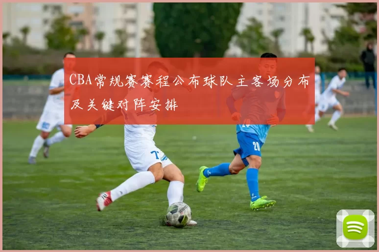 CBA常规赛赛程公布球队主客场分布及关键对阵安排