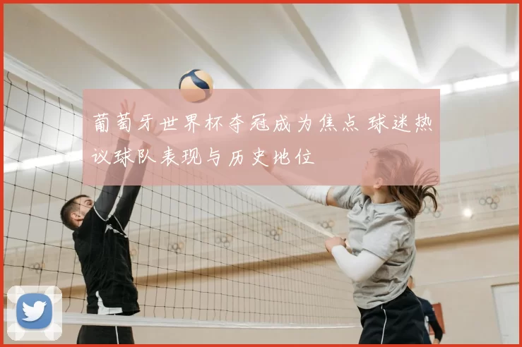 葡萄牙世界杯夺冠成为焦点 球迷热议球队表现与历史地位