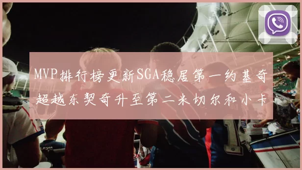 MVP排行榜更新SGA稳居第一约基奇超越东契奇升至第二米切尔和小卡表现引关注
