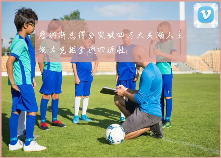 詹姆斯总得分突破四万大关湖人主场力克掘金迎四连胜