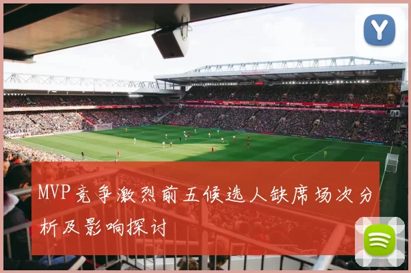 MVP竞争激烈前五候选人缺席场次分析及影响探讨
