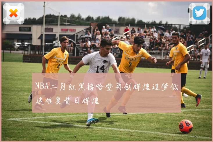 NBA二月红黑榜哈登再创辉煌追梦低迷难复昔日辉煌