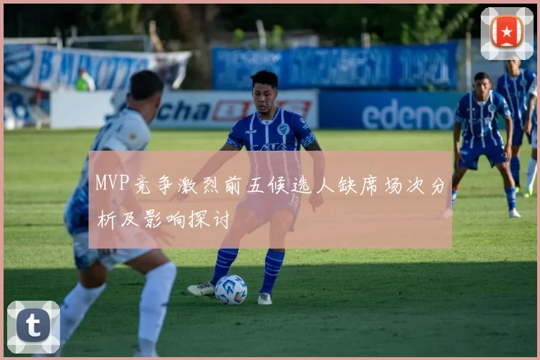 MVP竞争激烈前五候选人缺席场次分析及影响探讨
