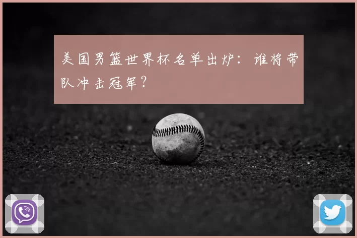 美国男篮世界杯名单出炉:谁将带队冲击冠军?