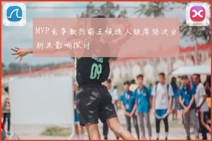 MVP竞争激烈前五候选人缺席场次分析及影响探讨