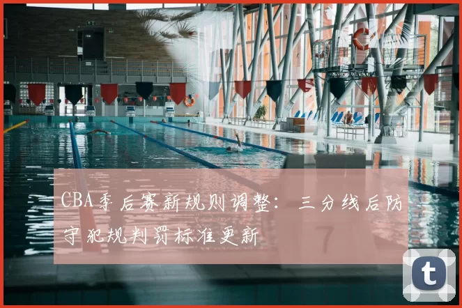 CBA季后赛新规则调整：三分线后防守犯规判罚标准更新