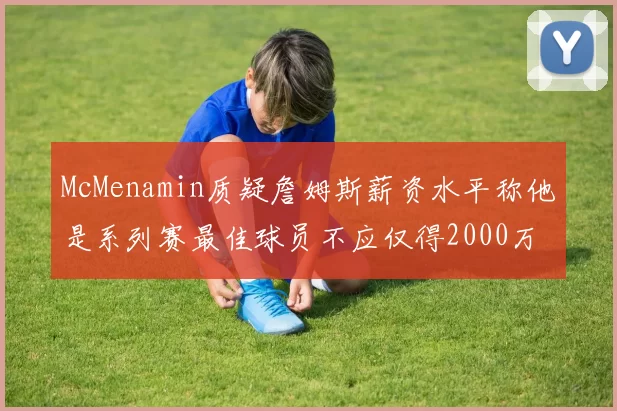 McMenamin质疑詹姆斯薪资水平称他是系列赛最佳球员不应仅得2000万