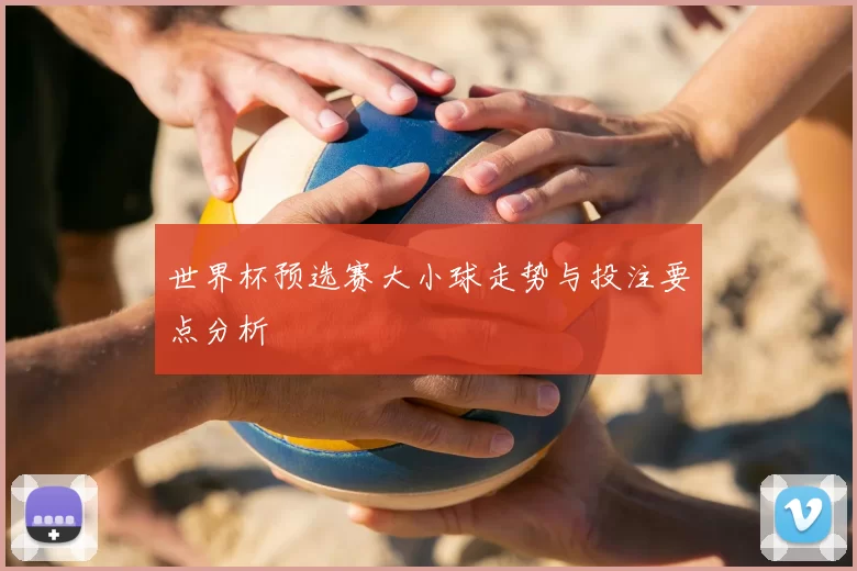世界杯预选赛大小球走势与投注要点分析