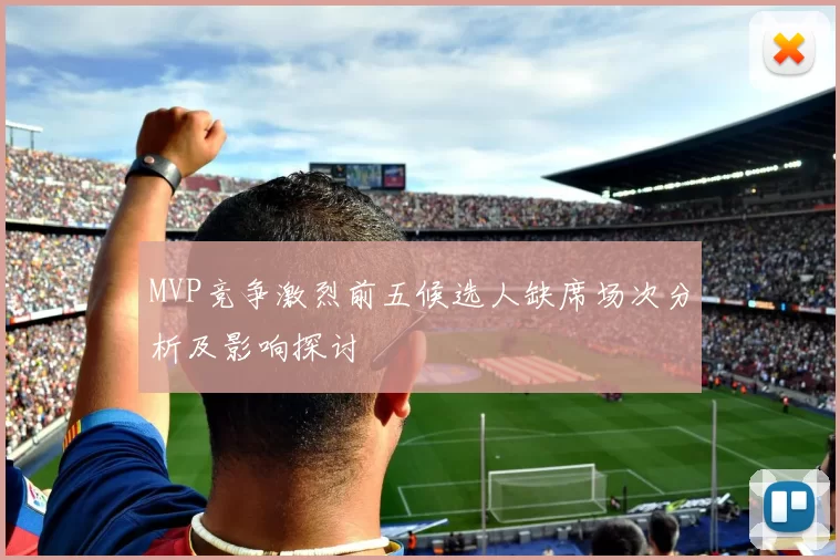 MVP竞争激烈前五候选人缺席场次分析及影响探讨