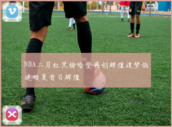NBA二月红黑榜哈登再创辉煌追梦低迷难复昔日辉煌