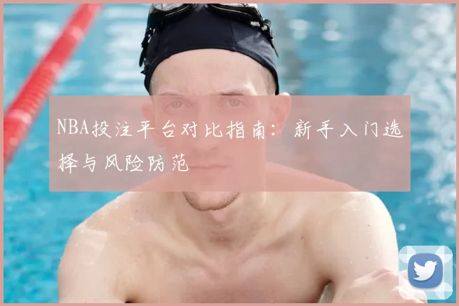 NBA投注平台对比指南：新手入门选择与风险防范