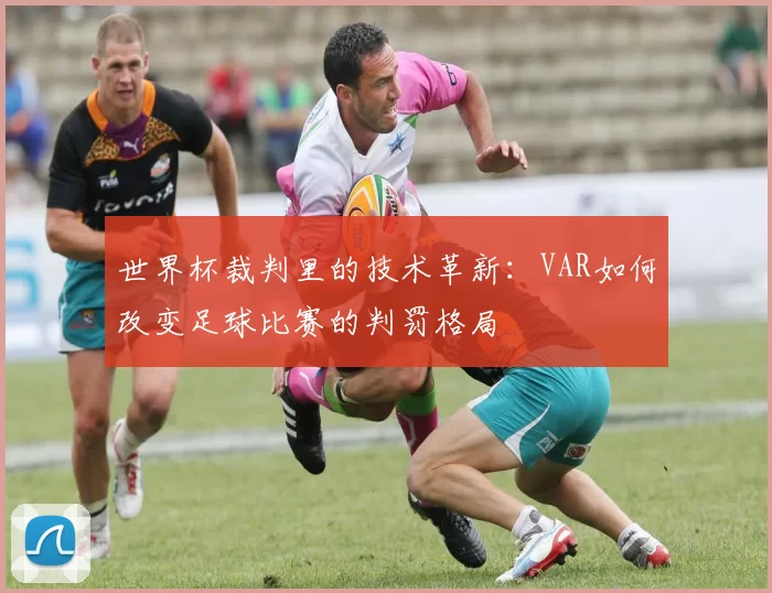世界杯裁判里的技术革新:VAR如何改变足球比赛的判罚格局