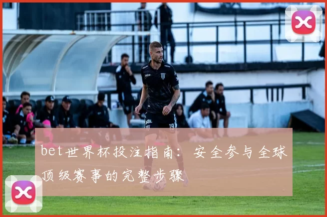 bet世界杯投注指南:安全参与全球顶级赛事的完整步骤
