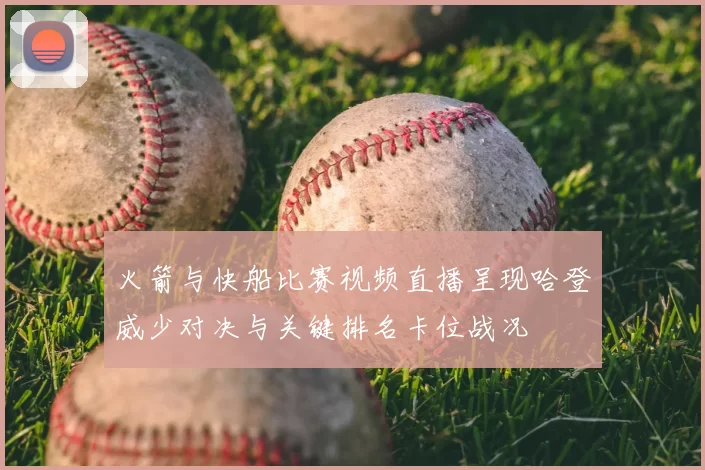 火箭与快船比赛视频直播呈现哈登威少对决与关键排名卡位战况