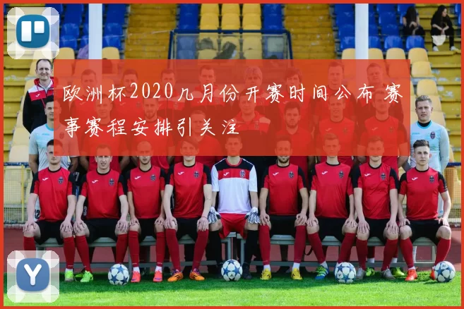 欧洲杯2020几月份开赛时间公布 赛事赛程安排引关注