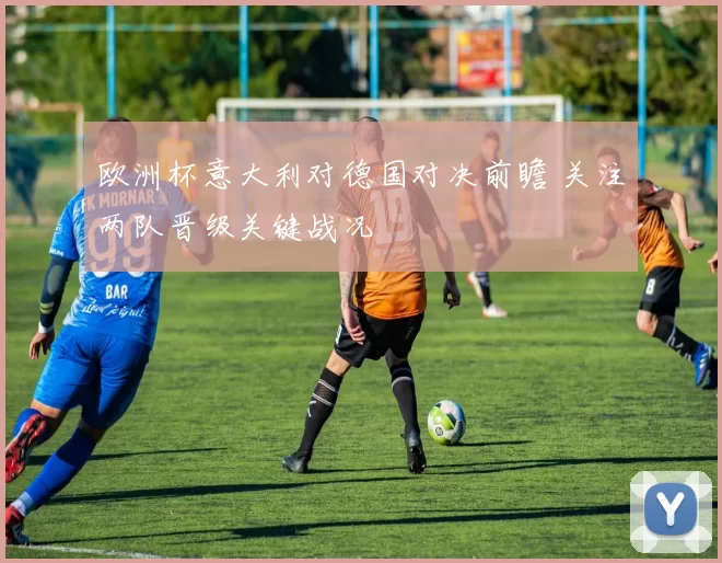 欧洲杯意大利对德国对决前瞻 关注两队晋级关键战况