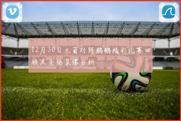 12月30日火箭对阵鹈鹕精彩比赛回顾及全场录像分析