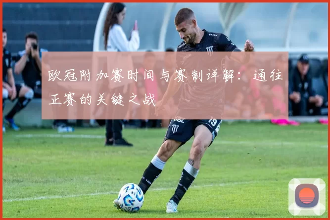 欧冠附加赛时间与赛制详解:通往正赛的关键之战