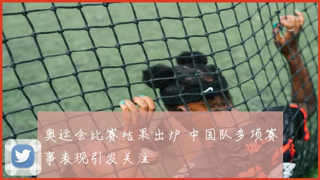 奥运会比赛结果出炉 中国队多项赛事表现引发关注