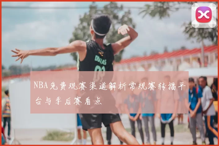 NBA免费观赛渠道解析常规赛转播平台与季后赛看点