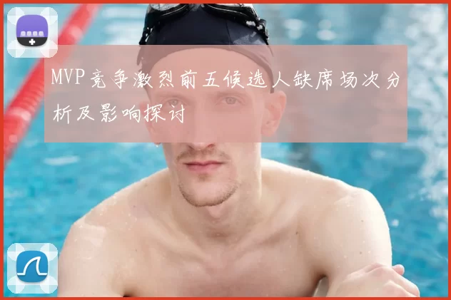 MVP竞争激烈前五候选人缺席场次分析及影响探讨
