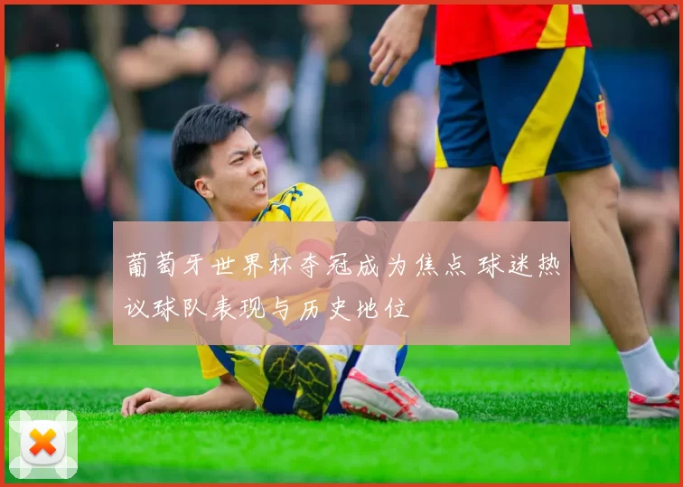 葡萄牙世界杯夺冠成为焦点 球迷热议球队表现与历史地位