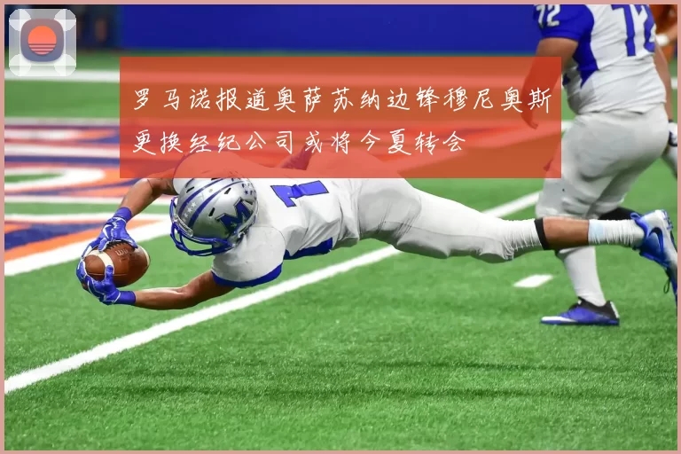 罗马诺报道奥萨苏纳边锋穆尼奥斯更换经纪公司或将今夏转会