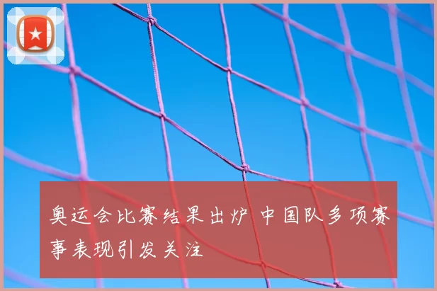 奥运会比赛结果出炉 中国队多项赛事表现引发关注