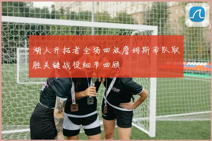 湖人开拓者全场回放詹姆斯率队取胜关键战役细节回顾