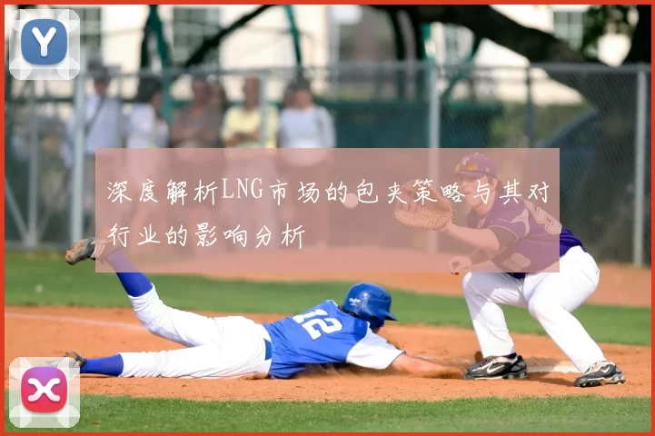 深度解析LNG市场的包夹策略与其对行业的影响分析
