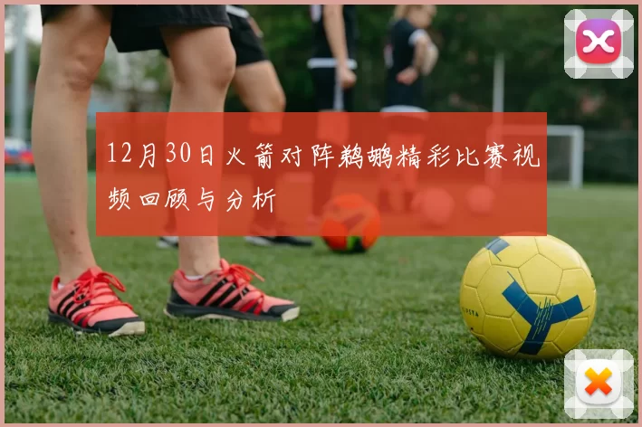 12月30日火箭对阵鹈鹕精彩比赛视频回顾与分析