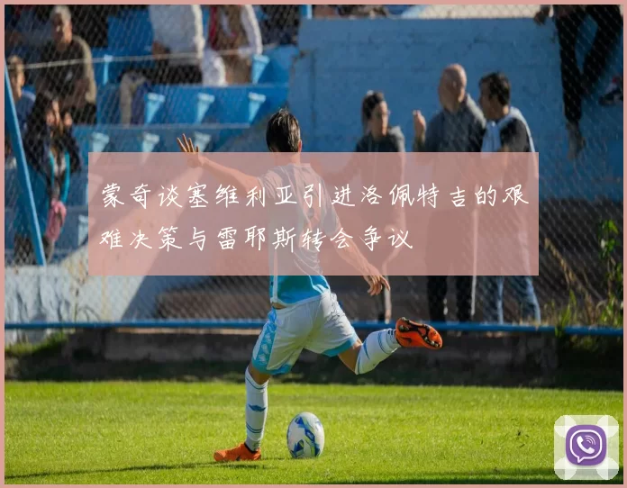 蒙奇谈塞维利亚引进洛佩特吉的艰难决策与雷耶斯转会争议
