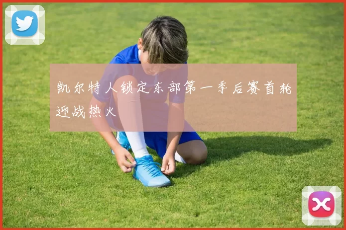 凯尔特人锁定东部第一季后赛首轮迎战热火