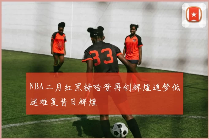NBA二月红黑榜哈登再创辉煌追梦低迷难复昔日辉煌