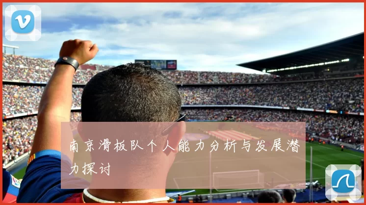 南京滑板队个人能力分析与发展潜力探讨