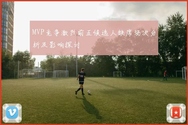 MVP竞争激烈前五候选人缺席场次分析及影响探讨