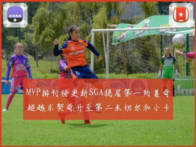 MVP排行榜更新SGA稳居第一约基奇超越东契奇升至第二米切尔和小卡表现引关注