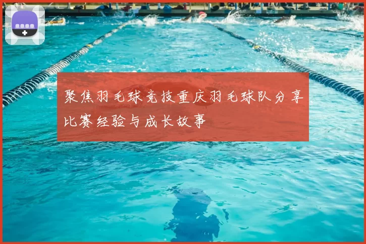 聚焦羽毛球竞技重庆羽毛球队分享比赛经验与成长故事