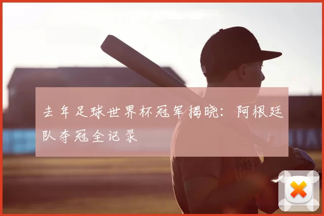 去年足球世界杯冠军揭晓：阿根廷队夺冠全记录