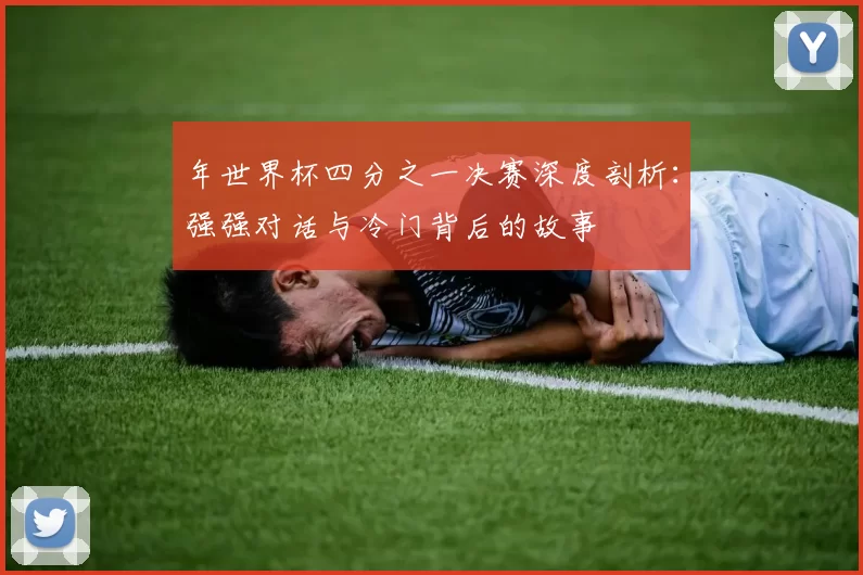 年世界杯四分之一决赛深度剖析:强强对话与冷门背后的故事