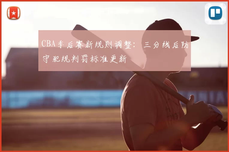 CBA季后赛新规则调整：三分线后防守犯规判罚标准更新