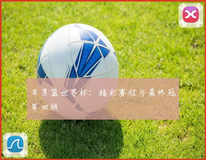 年男篮世界杯:精彩赛程与最终冠军回顾