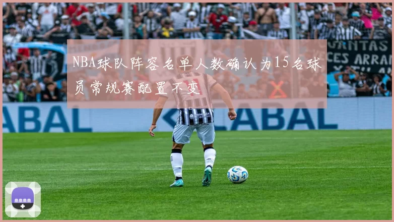 NBA球队阵容名单人数确认为15名球员常规赛配置不变