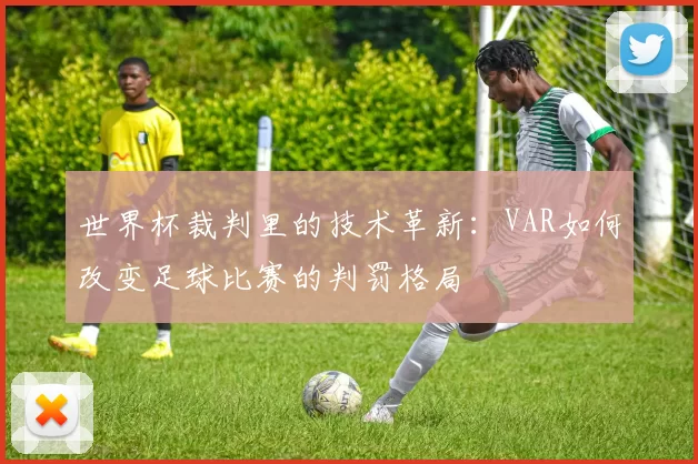 世界杯裁判里的技术革新：VAR如何改变足球比赛的判罚格局