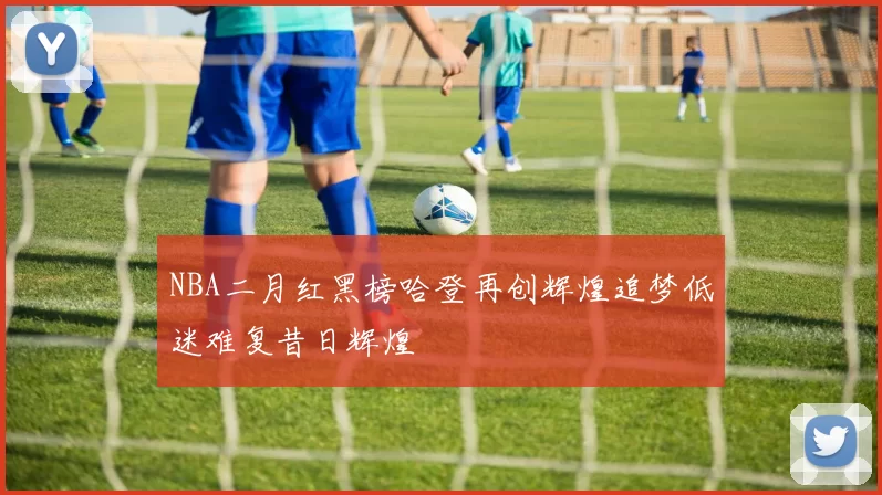 NBA二月红黑榜哈登再创辉煌追梦低迷难复昔日辉煌