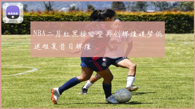 NBA二月红黑榜哈登再创辉煌追梦低迷难复昔日辉煌