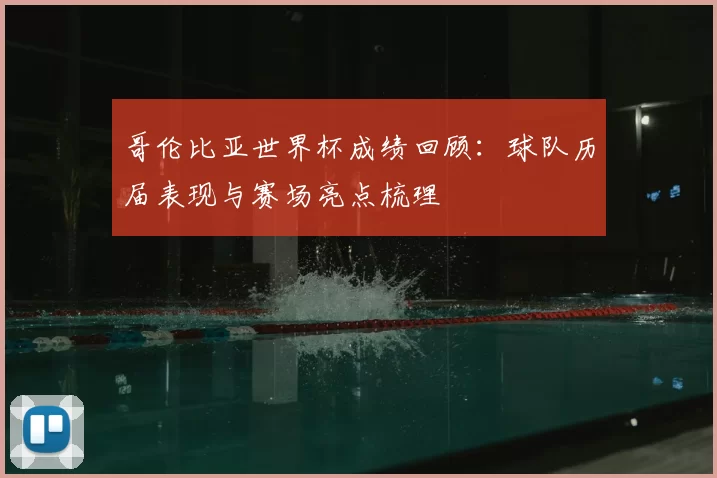 哥伦比亚世界杯成绩回顾:球队历届表现与赛场亮点梳理