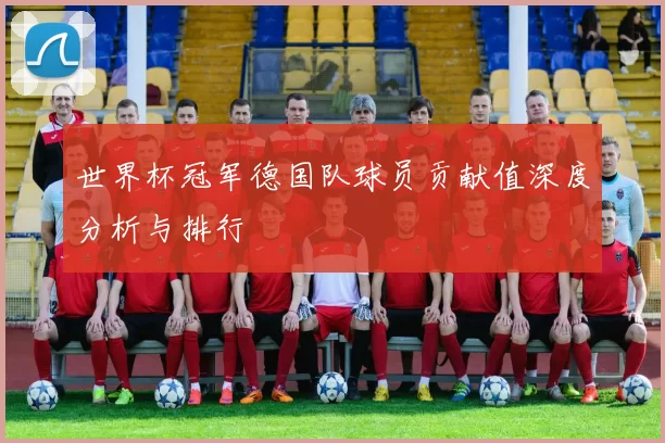 世界杯冠军德国队球员贡献值深度分析与排行
