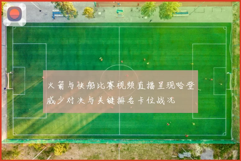 火箭与快船比赛视频直播呈现哈登威少对决与关键排名卡位战况