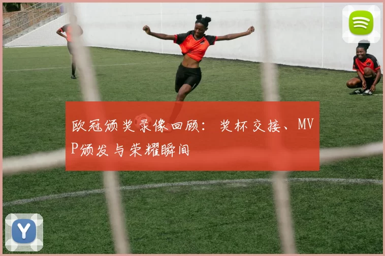 欧冠颁奖录像回顾：奖杯交接、MVP颁发与荣耀瞬间